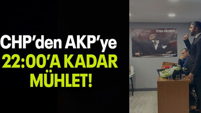 CHP’den AKP’ye 22:00’A KADAR MÜHLET!