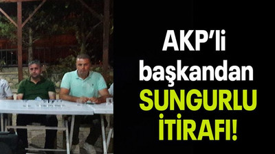 AKP’li başkandan SUNGURLU İTİRAFI!