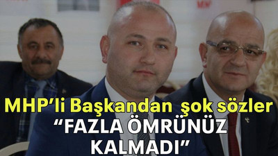 MHP’li Başkandan şok sözler “FAZLA ÖMRÜNÜZ KALMADI”