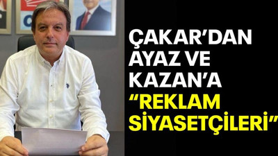 Çakar’dan Ayaz ve Kazan’a “Reklam siyasetçileri”