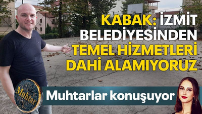 Muhtar Kabak: İzmit Belediyesinden temel hizmetleri dahi alamıyoruz