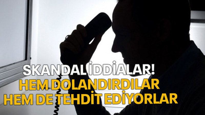 Skandal iddialar! Hem dolandırdılar hem de tehdit ediyorlar