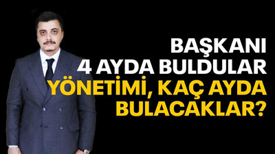 Başkanı 4 ayda buldular, yönetimi kaç ayda bulacaklar?