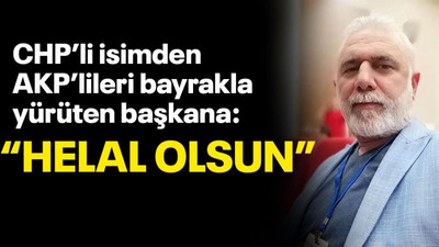 CHP'li isimden AKP'lileri bayrakla yürüten başkana: “Helal olsun”
