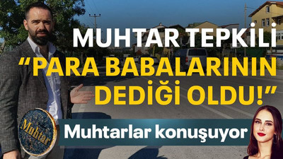 Muhtar tepkili “Para babalarının dediği oldu!”