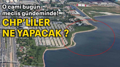 O cami bugün meclis gündeminde! CHP’liler ne yapacak?