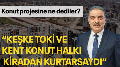 Konut projesine ne dediler? “Keşke TOKİ ve Kent Konut halkı kiradan kurtarsaydı”