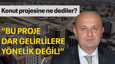 Konut projesi hakkında ne dediler? “Bu proje dar gelirlilere yönelik değil!”