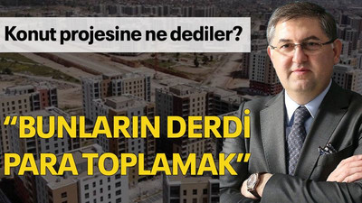 Konut projesine ne dediler? “Bunların derdi para toplamak”