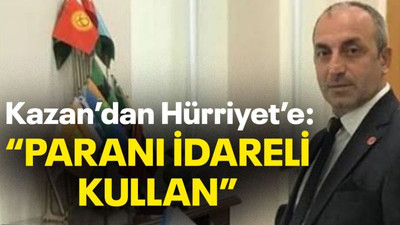 Kazan’dan Hürriyet’e: “Paranı idareli kullan”