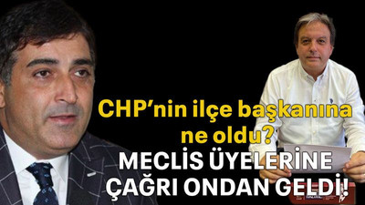 CHP’nin ilçe başkanına ne oldu? Meclis Üyelerine çağrı ondan geldi!