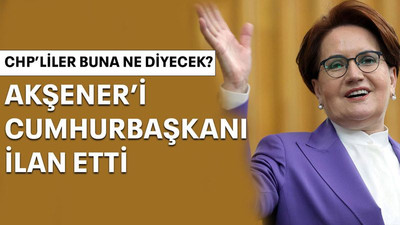 CHP'liler buna ne diyecek? Akşener’i Cumhurbaşkanı ilan etti