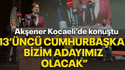 Akşener Kocaeli’de konuştu “13’üncü Cumhurbaşkanı bizim adayımız olacak”