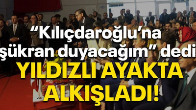 “Kılıçdaroğlu’na şükran duyacağım” dedi Yıldızlı ayakta alkışladı