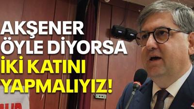 Akşener öyle diyorsa iki katını yapmalıyız