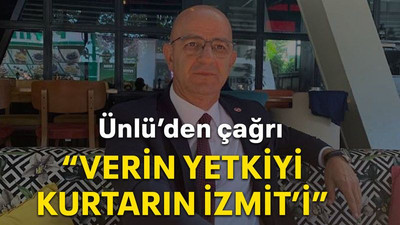 Ünlü’den çağrı “Verin yetkiyi kurtarın İzmit’i”