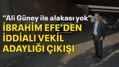 “Ali Güney ile alakası yok” İbrahim Efe’den iddialı vekil adaylığı çıkışı