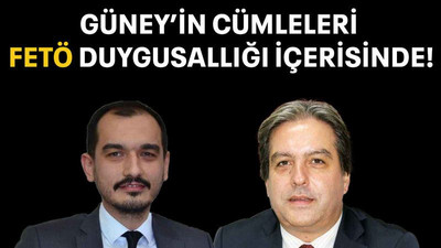 Güney’in cümleleri FETÖ duygusallığı içerisinde!