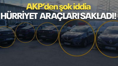 AKP’den şok iddia HÜRRİYET ARAÇLARI SAKLADI!