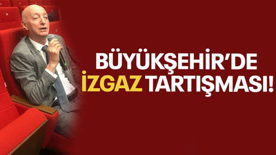 Büyükşehir’de İZGAZ tartışması!