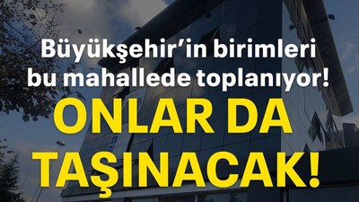Büyükşehir’in birimleri bu mahallede toplanıyor! Onlar da taşınacak