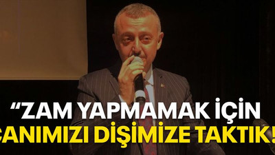"Zam yapmamak için canımızı dişimize taktık!"