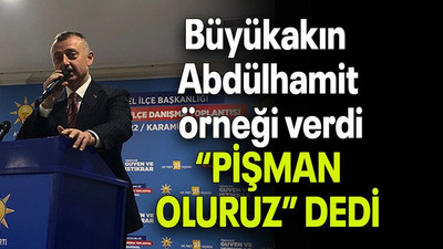 Büyükakın Abdülhamit örneği verdi “PİŞMAN OLURUZ” DEDİ