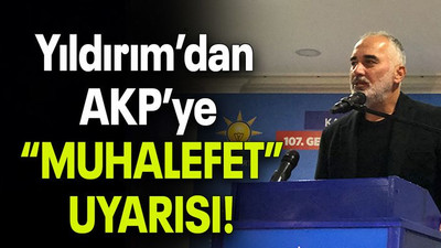 Yıldırım’dan AKP’ye “MUHALEFET” UYARISI!