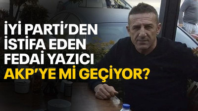 İYİ Parti’den istifa eden Fedai Yazıcı AKP’ye mi geçiyor?