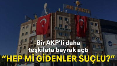 Bir AKP’li daha teşkilata bayrak açtı  “Hep mi gidenler suçlu?”