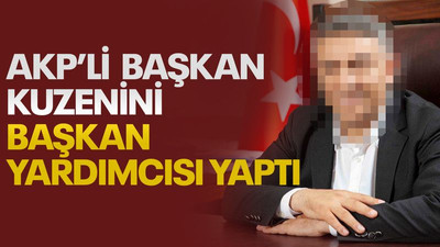 AKP’li başkan, kuzenini başkan yardımcısı yaptı!