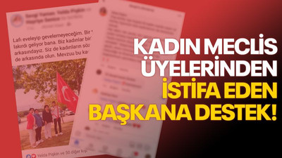 Kadın meclis üyelerinden istifa eden başkana destek!