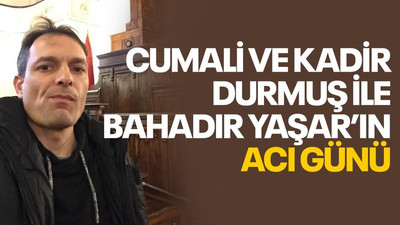 Cumali ve Kadir Durmuş ile Bahadır Yaşar'ın acı günü
