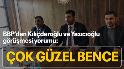 BBP’den Kılıçdaroğlu ve Yazıcıoğlu görüşmesi yorumu: Çok güzel bence