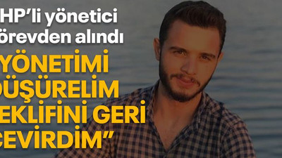 CHP’li yönetici görevden alındı “Yönetimi düşürelim teklifini geri çevirdim”