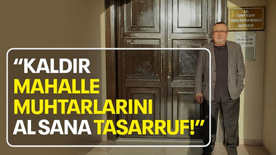 Ahmet Mirzaoğlu: Kaldır mahalle muhtarlarını, al sana tasarruf!