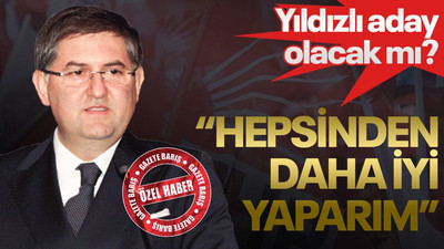 Yıldızlı aday olacak mı? “Hepsinden daha iyi yaparım”
