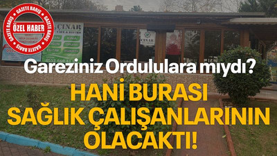 Gareziniz Ordululara mıydı? Hani burası sağlık çalışanlarının olacaktı!