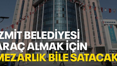 İzmit Belediyesi araç almak için mezarlık bile satacak!