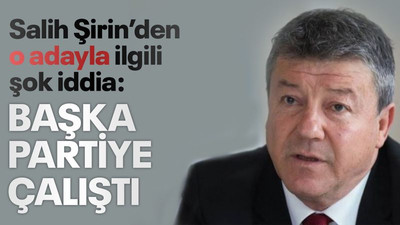 Şirin'den ilçe başkan adayı hakkında şok iddia: Başka partiye çalıştı
