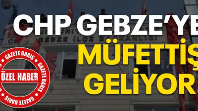 CHP Gebze’ye müfettiş geliyor!
