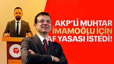 AKP’li muhtar, İmamoğlu için af yasası istedi!