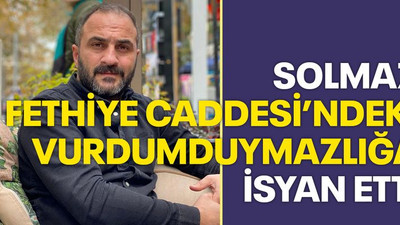 Solmaz, Fethiye Caddesi’ndeki vurdumduymazlığa isyan etti