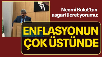 Necmi Bulut’tan asgari ücret yorumu: Enflasyonun çok üstünde