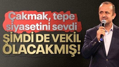 Çakmak, tepe siyasetini sevdi, şimdi de vekil olacakmış!