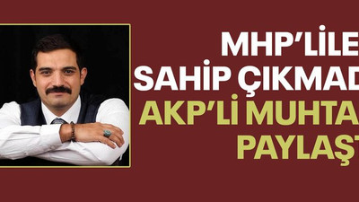 MHP’liler sahip çıkmadı AKP’li muhtar paylaştı
