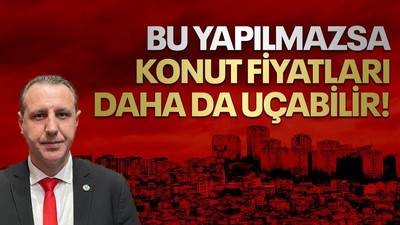 Bu yapılmazsa konut fiyatları daha da uçabilir!