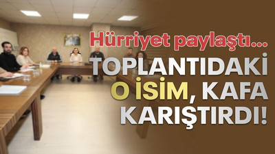 Hürriyet paylaştı… Toplantıdaki o isim, kafa karıştırdı!