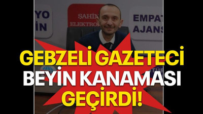 Gebzeli gazeteci beyin kanaması geçirdi