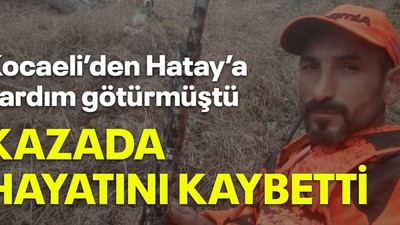Kocaeli’den Hatay’a yardım götürmüştü Kazada hayatını kaybetti